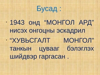 Бусад :
•
    1943 онд “МОНГОЛ АРД”
    нисэх онгоцны эскадрил
•
    “ХУВЬСГАЛТ      МОНГОЛ”
    танкын цувааг бэлэглэх
    шийдвэр гаргасан .
 
