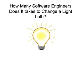 How Many Software Engineers
Does It takes to Change a Light
             bulb?
 
