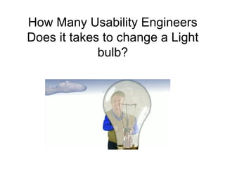 How Many Usability Engineers
Does it takes to change a Light
             bulb?
 