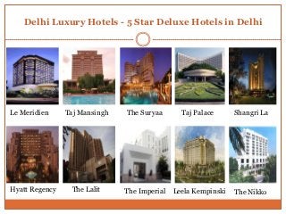 Delhi Luxury Hotels - 5 Star Deluxe Hotels in Delhi




Le Meridien     Taj Mansingh   The Suryaa       Taj Palace      Shangri La




Hyatt Regency    The Lalit     The Imperial   Leela Kempinski   The Nikko
 