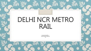 DELHI NCR METRO
RAIL
Submitted By :
Padmaksh Raghav
S2
 