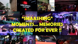 “SMAASHING”
MOMENTS… MEMORIES
CREATED FOR EVER !!
 