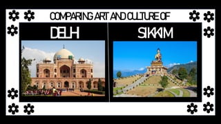 COMPARING ART AND CULTURE OF
DELHI SIKKIM
 