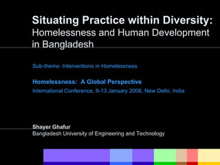 Situating Practice within Diversity:
Homelessness and Human Development
in Bangladesh
Sub-theme: Interventions in Homelessness
Homelessness: A Global Perspective
International Conference, 9-13 January 2006, New Delhi, India
Shayer Ghafur
Bangladesh University of Engineering and Technology
 