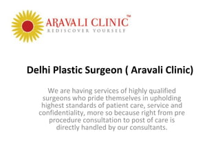 Delhi Plastic Surgeon ( Aravali Clinic)
     We are having services of highly qualified
   surgeons who pride themselves in upholding
   highest standards of patient care, service and
  confidentiality, more so because right from pre
      procedure consultation to post of care is
        directly handled by our consultants.
 