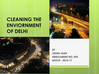 CLEANING THE
ENVIORNMENT
OF DELHI
BY
OSHIN JUAN
ENROLLMEMT NO. 096
BATCH - 2015-17
 