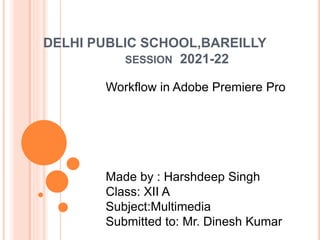 DELHI PUBLIC SCHOOL,BAREILLY
SESSION 2021-22
Workflow in Adobe Premiere Pro
Made by : Harshdeep Singh
Class: XII A
Subject:Multimedia
Submitted to: Mr. Dinesh Kumar
 