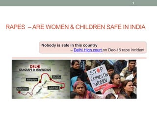 RAPES – ARE WOMEN & CHILDREN SAFE IN INDIA
1
Nobody is safe in this country
– Delhi High court on Dec-16 rape incident
 