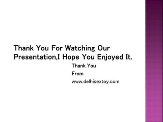 Thank You For Watching Our
Presentation,I Hope You Enjoyed It.
Thank You
From
www.delhisextoy.com
 
