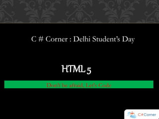 C # Corner : Delhi Student’s Day 
HTML 5 
Don’t be afraid, Let's Code 
 