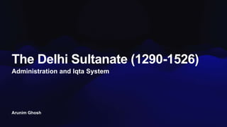 Arunim Ghosh
The Delhi Sultanate (1290-1526)
Administration and Iqta System
 