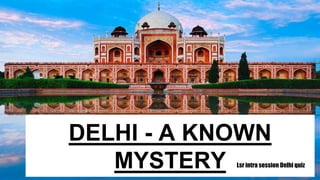 DELHI - A KNOWN
MYSTERY Lsr intra session Delhi quiz
 
