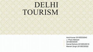 DELHI
TOURISM


          Amit Kumar 2010EE50542
          J. Phani Mahesh
          2010EE50549
          Kamal Kishore 2010EE20519
          Manish Singh 2010EE50552
 