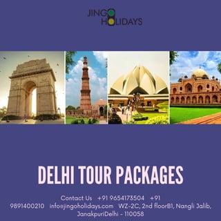 DELHI TOUR PACKAGES
Contact Us +91 9654173504 +91
9891400210 info@jingoholidays.com WZ-2C, 2nd floorB1, Nangli Jalib,
JanakpuriDelhi - 110058
 