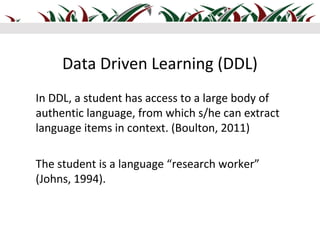 Data Driven Learning (DDL)
In DDL, a student has access to a large body of
authentic language, from which s/he can extract...