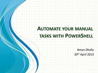 AUTOMATE YOUR MANUAL
TASKS WITH POWERSHELL
Aman Dhally
20th April 2013
 