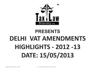 PRESENTS
DELHI VAT AMENDMENTS
HIGHLIGHTS - 2012 -13
DATE: 15/05/2013
Saturday, May 18, 2013 For information purpose only.
 