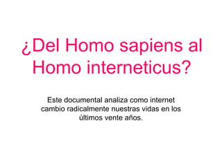 ¿Del Homo sapiens al
Homo interneticus?
Este documental analiza como internet
cambio radicalmente nuestras vidas en los
últimos vente años.
 