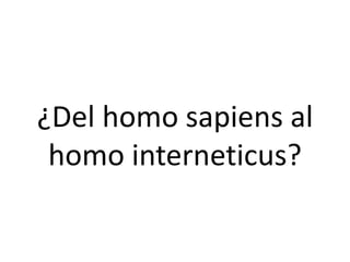 ¿Del homo sapiens al
homo interneticus?
 