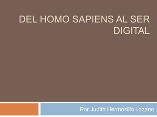 DEL HOMO SAPIENS AL SER
                DIGITAL




          Por Judith Hermosillo Lozano
 