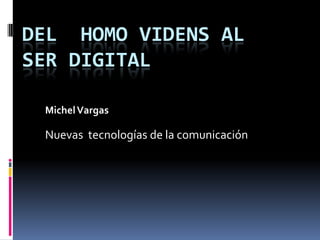 DEL HOMO VIDENS AL
SER DIGITAL

 Michel Vargas

 Nuevas tecnologías de la comunicación
 