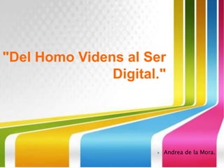 "Del Homo Videns al Ser
               Digital."




                         Andrea de la Mora.
 