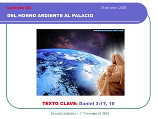 25 de enero 2020
DEL HORNO ARDIENTE AL PALACIO
TEXTO CLAVE: Daniel 3:17, 18
Escuela Sabática – 1° Trimestre de 2020
Lección 04
 