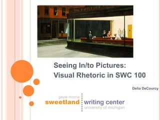 Seeing In/to Pictures:
Visual Rhetoric in SWC 100
                      Delia DeCourcy
 