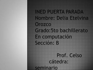 INED PUERTA PARADA
Nombre: Delia Etelvina
Orozco
Grado:5to bachillerato
En computación
Sección: B
Prof. Celso
cátedra:
seminario
 