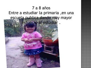 7 a 8 años
Entre a estudiar la primaria ,en una
escuela publica dando muy mayor
esfuerzo al estudiar .
 