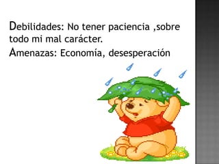Debilidades: No tener paciencia ,sobre
todo mi mal carácter.
Amenazas: Economía, desesperación
 