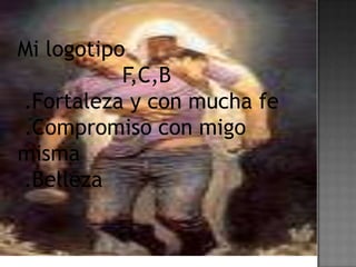 Mi logotipo
F,C,B
.Fortaleza y con mucha fe
.Compromiso con migo
misma
.Belleza
 