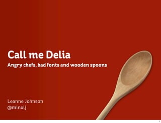 Call me Delia
Angry chefs, bad fonts and wooden spoons




Leanne Johnson
@minxlj

                                           1
 