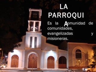 LA
PARROQUI
AEs la comunidad de
comunidades,
evangelizadas y
misioneras.
 