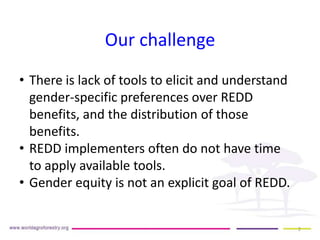 Our challenge
2
• There is lack of tools to elicit and understand
gender-specific preferences over REDD
benefits, and the ...