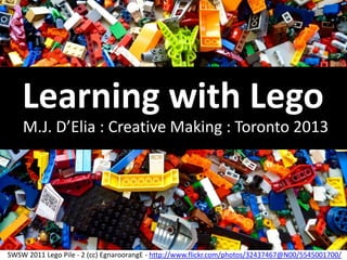 SWSW 2011 Lego Pile - 2 (cc) EgnaroorangE - http://www.flickr.com/photos/32437467@N00/5545001700/
Learning with Lego
M.J. D’Elia : Creative Making : Toronto 2013
 
