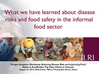 What we have learned about disease
risks and food safety in the informal
            food sector




  Project Inception Workshop: Reducing Disease Risk and Improving Food
             Safety in Smallholder Pig Value Chains in Vietnam
         August 14, 2012, Melia Hotel, 44B Ly Thuong Kiet Street, Hanoi   1
 