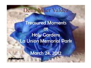 Delia Maer Valdez

  Treasured Moments
          at
     Holy Gardens
La Union Memorial Park

    March 24, 2012
 