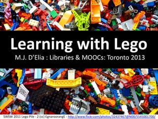 SWSW 2011 Lego Pile - 2 (cc) EgnaroorangE - http://www.flickr.com/photos/32437467@N00/5545001700/
Learning with Lego
M.J. D’Elia : Libraries & MOOCs: Toronto 2013
 