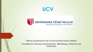 UCV




   "Breve presentacion de la Universidad Cesar Vallejo"
Facultad de ciencias empresariales :Marketing y direccion de
                        empresas
 