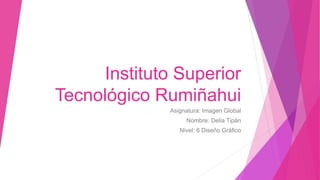 Instituto Superior
Tecnológico Rumiñahui
Asignatura: Imagen Global
Nombre: Delia Tipán
Nivel: 6 Diseño Gráfico
 