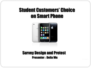 Student Customers’ Choice
     on Smart Phone




 Survey Design and Pretest
      Presenter : Delia Wu
 