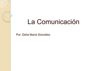 La Comunicación
Por: Delia María González
 