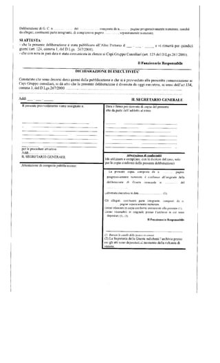 Deliberazione di G. C. n del composta dan pagine progressivamente numerate, nonché 
da allegati, costituenti parte integrante, di complessive pagine , separatamente numerate. 
SI ATTE STA: 
- che la presente deliberazione è stata pubblicata all'Albo Pretono il 
giorni (art. 124, comma 1, del D.Lgs. 267/2000). 
e vi rimarrà per quindici 
- che con nota in pari data è stata comunicala in elenco ai Capi Gruppo Consiliari (art. 125 del D.Lgs.267/2000). 
11 Funzionario Responsabile 
DICHIARAZIONE DI ESECUTIVITÀ' 
Constatato che sono decorsi dieci giorni dalla pubblicazione e che si è provveduto alla prescritta comunicazione ai 
Capi Gruppo consiliari, si da atto che la presente deliberazione è divenuta da oggi esecutiva, ai sensi dell'art. 134, 
comma 3, del D.Lgs.267/2000 
Addì IL SEGRETARIO GENERALE 
II presente provvedimento viene assegnato a: 
per le procedure attuati ve. 
Addi 
IL SEGRETARIO GENERALE 
Attestazione di compiuta pubblicazione: 
Data e firma per ricevuta di copia del presente 
atto da parte dell'addetto al ritiro 
Attestazione di conformità 
(da utilizzare e compilare, con le diciture del caso, solo 
per le copie conformi della presente deliberazione) 
La presente copia, composta da n. pagine. 
progressivamente numerate, è canfoinie all'originale della 
deliberazione di Giunta comunale n del 
udivenuta esecutiva in data 
Gli allegati, costituenti parte integrante, composti da n. 
. . . . . . . . .. pagine separatamente numerate, 
asono rilasciati in copia conforme unitamente alla piesetiie (1): 
usono visionatoli in originale presso l'archivio in cui sono 
depositati (i). (2); 
II Funzionario Responsabile 
(I): Barrare le caselle delle inntei ricurrvnii. 
(2):La Segreteria della Giunta indicherà l'archivio presso 
cui gli atti sono depositati al momento della richiesta di 
visione. 
 