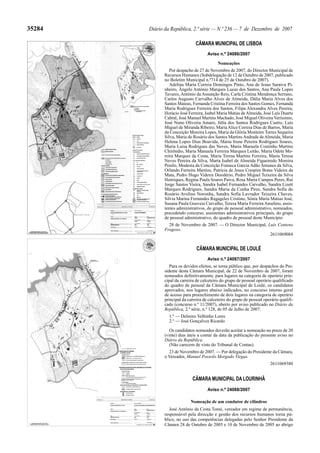 35284   Diário da República, 2.ª série — N.º 236 — 7 de Dezembro de 2007

                               CÂMARA MUNICIPAL DE LISBOA
                                      Aviso n.º 24086/2007

                                            Nomeações
                 Por despacho de 27 de Novembro de 2007, do Director Municipal de
              Recursos Humanos (Subdelegação de 12 de Outubro de 2007, publicado
              no Boletim Municipal n.º714 de 25 de Outubro de 2007).
                 Adelina Maria Correia Domingos Pinto, Ana de Jesus Saraiva Pi-
              nheiro, Ângelo António Marques Lucas dos Santos, Ana Paula Lopes
              Tavares, António da Assunção Reis, Carla Cristina Mendonça Serrano,
              Carlos Augusto Carvalho Alves de Almeida, Dália Maria Alves dos
              Santos Mateus, Fernanda Cristina Ferreira dos Santos Gomes, Fernanda
              Maria Rodrigues Ferreira dos Santos, Filipa Alexandra Alves Pereira,
              Horácio José Ferreira, Isabel Maria Matias de Almeida, José Luís Duarte
              Cabral, José Manuel Martins Machado, José Miguel Oliveira Veríssimo,
              José Nuno Oliveira Amaro, Júlia dos Santos Rodrigues Castro, Luís
              Miguel de Miranda Ribeiro, Maria Alice Correia Dias de Barros, Maria
              da Conceição Moreira Lopes, Maria da Glória Monteiro Torres Sequeira
              Silva, Maria do Rosário dos Santos Martins Andrade de Almeida, Maria
              Helena Lopes Dias Boavida, Maria Irene Pereira Rodrigues Soares,
              Maria Luísa Rodrigues das Neves, Maria Manuela Coutinho Martins
              Chirôndio, Maria Manuela Ferreira Marques Leitão, Maria Odete Mo-
              reira Marques da Costa, Maria Teresa Martins Ferreira, Maria Teresa
              Neves Pereira da Silva, Marta Isabel de Almeida Figueiredo Moreira
              Penilo, Modesta da Conceição Fonseca Garcia Adão Antunes da Silva,
              Orlando Ferreira Martins, Patricia de Jesus Crespim Botas Videira da
              Mata, Pedro Hugo Videira Desidério, Pedro Miguel Teixeira da Silva
              Henriques, Regina Paula Soares Paiva, Rosa Maria Campos Peres, Rui
              Jorge Santos Vieira, Sandra Isabel Fernandes Carvalho, Sandra Lizett
              Marques Rodrigues, Sandra Maria da Cunha Pires, Sandra Sofia do
              Rosário Avelino Noronha, Sandra Sofia Lavrador Teixeira Chaves,
              Silvia Marina Fernandes Ragageles Cristino, Sónia Maria Matias José,
              Susana Paula Gouveia Carvalho, Teresa Maria Ferreira Anselmo, assis-
              tentes administrativos, do grupo de pessoal administrativo, nomeados,
              precedendo concurso, assistentes administrativos principais, do grupo
              de pessoal administrativo, do quadro de pessoal deste Município
                28 de Novembro de 2007. — O Director Municipal, Luís Centeno
              Fragoso.
                                                                 2611069084


                                CÂMARA MUNICIPAL DE LOULÉ
                                      Aviso n.º 24087/2007
                 Para os devidos efeitos, se torna público que, por despachos do Pre-
              sidente desta Câmara Municipal, de 22 de Novembro de 2007, foram
              nomeados definitivamente, para lugares na categoria de operário prin-
              cipal da carreira de calceteiro do grupo de pessoal operário qualificado
              do quadro de pessoal da Câmara Municipal de Loulé, os candidatos
              aprovados, nos lugares abaixo indicados, no concurso interno geral
              de acesso para preenchimento de dois lugares na categoria de operário
              principal da carreira de calceteiro do grupo de pessoal operário qualifi-
              cado (concurso n.º 11/2007), aberto por aviso publicado no Diário da
              República, 2.ª série, n.º 128, de 05 de Julho de 2007:
                1.º — Delmiro Velhinho Lores
                2.º — José Gonçalves Ricardo

                 Os candidatos nomeados deverão aceitar a nomeação no prazo de 20
              (vinte) dias úteis a contar da data da publicação do presente aviso no
              Diário da República.
                 (Não carecem de visto do Tribunal de Contas).
                23 de Novembro de 2007. — Por delegação do Presidente da Câmara,
              o Vereador, Manuel Possolo Morgado Viegas.
                                                                          2611069380


                             CÂMARA MUNICIPAL DA LOURINHÃ
                                      Aviso n.º 24088/2007

                            Nomeação de um condutor de cilindros
                 José António da Costa Tomé, vereador em regime de permanência,
              responsável pela direcção e gestão dos recursos humanos torna pú-
              blico, no uso das competências delegadas pelo Senhor Presidente da
              Câmara 28 de Outubro de 2005 e 10 de Novembro de 2005 ao abrigo
 