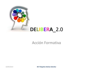 DELIBERA_2.0
Acción Formativa
10/04/2014 M.P. Begoña Jiménez Sánchez
 