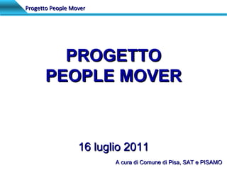 Progetto People Mover PROGETTO PEOPLE MOVER 16 luglio 2011 A cura di Comune di Pisa, SAT e PISAMO 