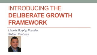 INTRODUCING THE
DELIBERATE GROWTH
FRAMEWORK
Lincoln Murphy, Founder
Sixteen Ventures
 