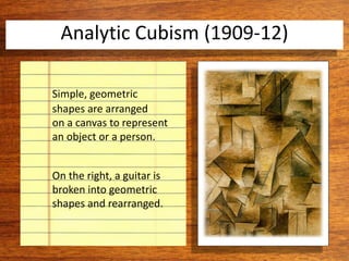 Simple, geometric
shapes are arranged
on a canvas to represent
an object or a person.
On the right, a guitar is
broken into geometric
shapes and rearranged.
Analytic Cubism (1909-12)
 