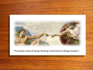 “The proper study of design thinking is the history of design thinkers.”
 